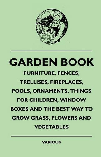 Garden Book - Furniture, Fences, Trellises, Fireplaces, Pools, Ornaments, Things For Children, Window Boxes And The Best Way To Grow Grass, Flowers And Vegetables