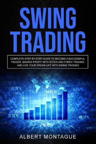 Swing Trading: Complete Step-By-Step Guide To Become A Successful Trader, Making Profit With Stock And Forex Trading And Live Your Dream Life With Swing Trading