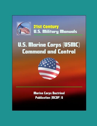 21st Century U.S. Military Manuals: U.S. Marine Corps (USMC) Command and Control - Marine Corps Doctrinal Publication (MCDP) 6