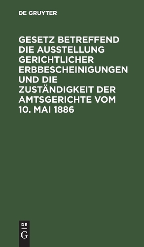 Gesetz Betreffend Die Ausstellung Gerichtlicher Erbbescheinigungen Und Die Zuständigkeit Der Amtsgerichte Vom 10. Mai 1886