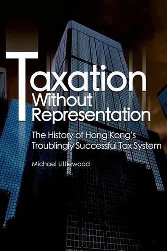 Taxation without Representation – The History of Hong Kong′s Troublingly Successful Tax System: The History of Hong Kong's Troublingly Successful Tax System(English)