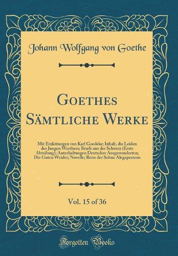 Goethes Sämtliche Werke, Vol. 15 of 36: Mit Einleitungen von Karl Goedeke; Inhalt, die Leiden des Jungen Werthers; Briefe aus der Schweiz (Erste Abteilung); Anterhaltungen Deutscher Ausgewanderten; Die Guten Weider; Novelle; Reise der Sohne Alegapr