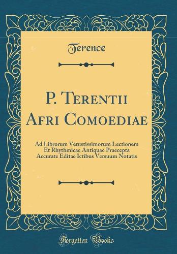 P. Terentii Afri Comoediae: Ad Librorum Vetustissimorum Lectionem Et Rhythmicae Antiquae Praecepta Accurate Editae Ictibus Versuum Notatis (Classic Reprint)