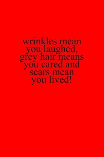Wrinkles means you laughed, grey hair means you cared and scars mean you lived!