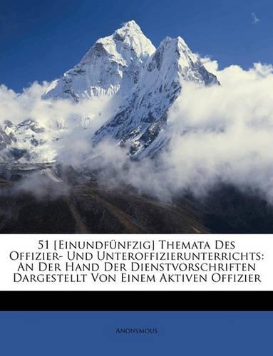 51 [einundfünfzig] Themata Des Offizier- Und Unteroffizierunterrichts: An Der Hand Der Dienstvorschriften Dargestellt Von Einem Aktiven Offizier(German)