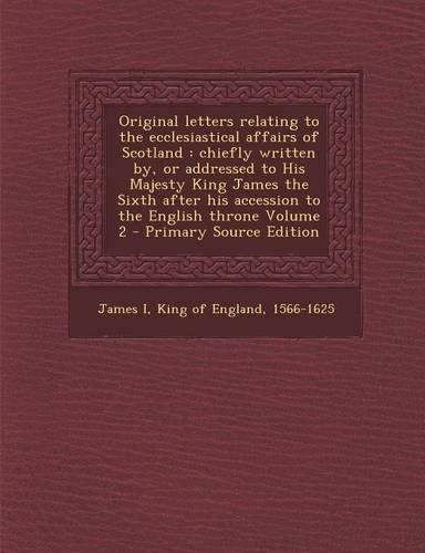 Original Letters Relating to the Ecclesiastical Affairs of Scotland: Chiefly Written By, or Addressed to His Majesty King James the Sixth After His AC(English)