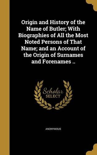 Origin and History of the Name of Butler; With Biographies of All the Most Noted Persons of That Name; and an Account of the Origin of Surnames and Forenames ..