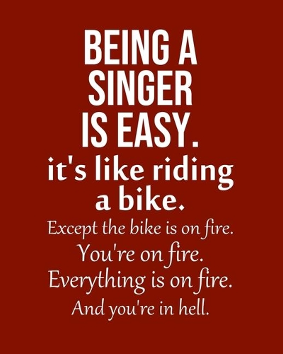 Being a Singer is Easy. It's like riding a bike. Except the bike is on fire. You're on fire. Everything is on fire. And you're in hell.