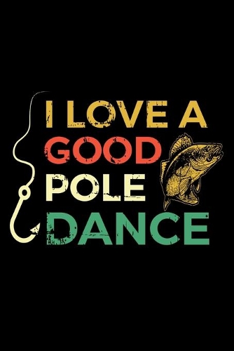 I Love A Good Pole Dance: 150 Page Fishing Log Notebook for Fishing enthusiasts, bait masters, and Ichthyologists