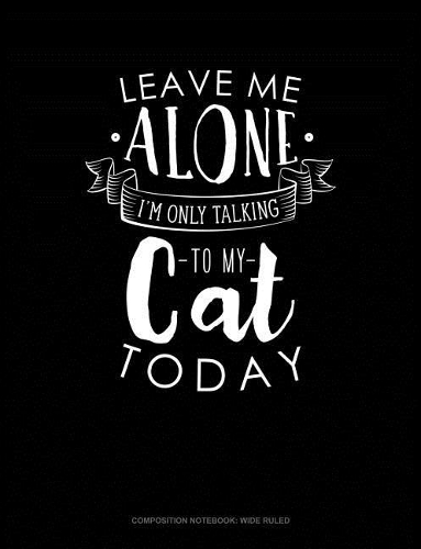 Leave Me Alone Im Only Talking to My Cat Today: Composition Notebook: Wide Ruled(344 Composition Notebook: Wide Ruled)