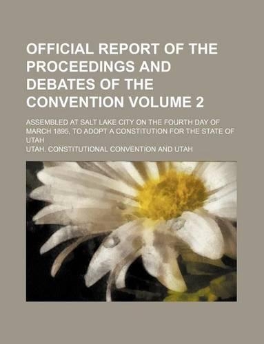 Official Report of the Proceedings and Debates of the Convention Volume 2; Assembled at Salt Lake City on the Fourth Day of March 1895, to Adopt a Constitution for the State of Utah