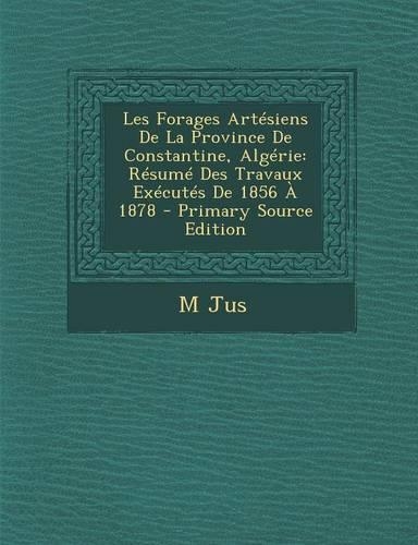 Les Forages Artesiens de La Province de Constantine, Algerie: Resume Des Travaux Executes de 1856 a 1878(French)