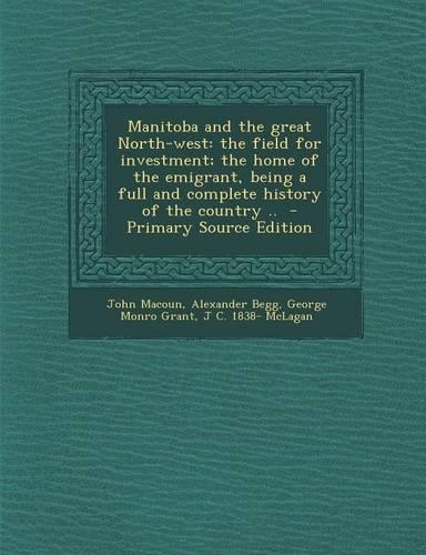 Manitoba and the Great North-West: The Field for Investment; The Home of the Emigrant, Being a Full and Complete History of the Country .. - Primary S