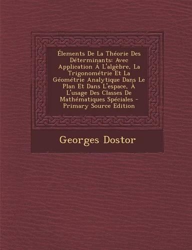 Elements de La Theorie Des Determinants: Avec Application A L'Algebre, La Trigonometrie Et La Geometrie Analytique Dans Le Plan Et Dans L'Espace, A L'Usage Des Classes de Mathematiques Spec(French)
