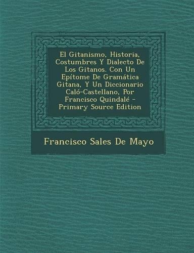 El Gitanismo, Historia, Costumbres Y Dialecto De Los Gitanos. Con Un Epítome De Gramática Gitana, Y Un Diccionario Caló-Castellano, Por Francisco Quindalé: (Spanish)