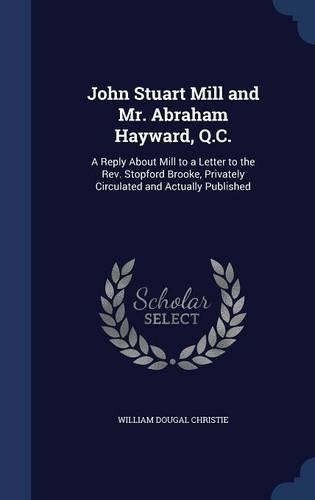 John Stuart Mill and Mr. Abraham Hayward, Q.C.: A Reply About Mill to a Letter to the Rev. Stopford Brooke, Privately Circulated and Actually Published(English)