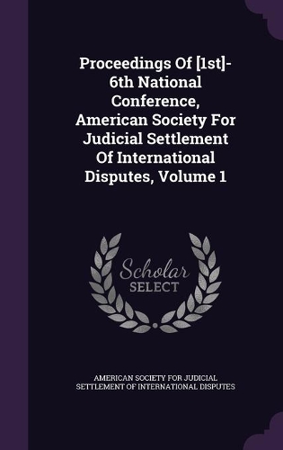Proceedings Of [1st]-6th National Conference, American Society For Judicial Settlement Of International Disputes, Volume 1