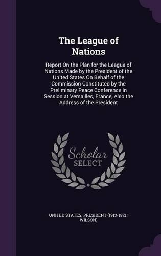 The League of Nations: Report On the Plan for the League of Nations Made by the President of the United States On Behalf of the Commission Constituted by the Preliminary P