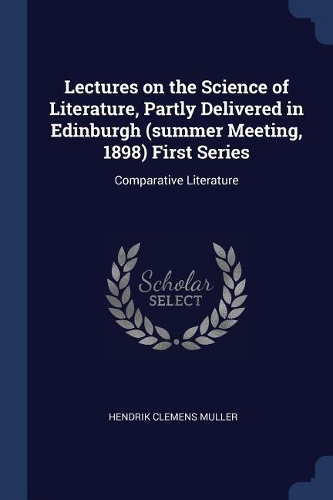 Lectures on the Science of Literature, Partly Delivered in Edinburgh (summer Meeting, 1898) First Series