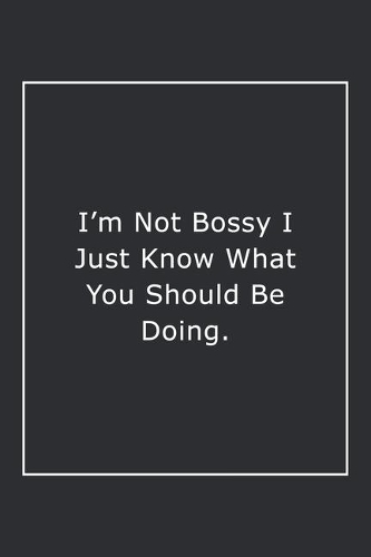 I'm Not Bossy I Just Know What You Should Be Doing.