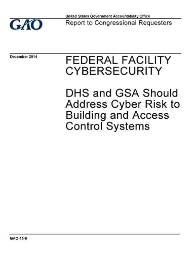 Federal Facility Cybersecurity: Dhs and Gsa Should Address Cyber Risk to Building and Access Control Systems