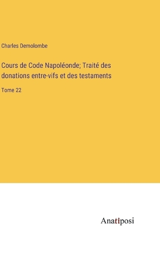 Cours de Code Napoléonde; Traité des donations entre-vifs et des testaments: Tome 22