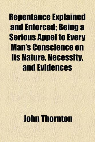 Repentance Explained and Enforced; Being a Serious Appel to Every Man's Conscience on Its Nature, Necessity, and Evidences