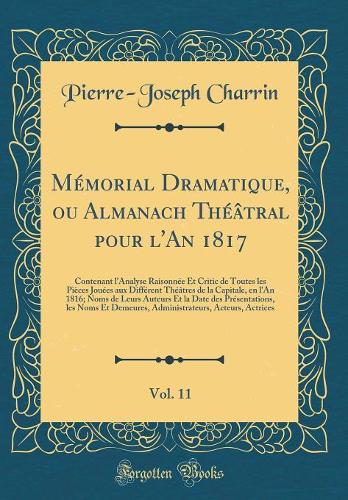 Mémorial Dramatique, ou Almanach Théâtral pour l'An 1817, Vol. 11: Contenant l'Analyse Raisonnée Et Critic de Toutes les Pièces Jouées aux Différent Théâtres de la Capitale, en l'An 1816; Noms de Leurs Auteurs Et la Date des Présentations, les Noms