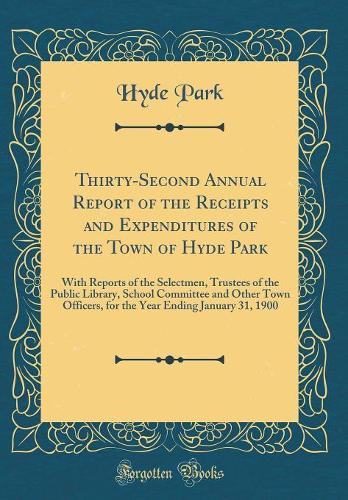 Thirty-Second Annual Report of the Receipts and Expenditures of the Town of Hyde Park: With Reports of the Selectmen, Trustees of the Public Library, School Committee and Other Town Officers, for the Year Ending January 31, 1900 (Classic Reprint)