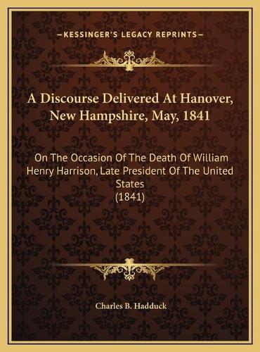 A Discourse Delivered At Hanover, New Hampshire, May, 1841: On The Occasion Of The Death Of William Henry Harrison, Late President Of The United States (1841)(English)