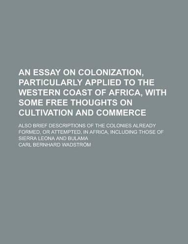 An Essay on Colonization, Particularly Applied to the Western Coast of Africa, with Some Free Thoughts on Cultivation and Commerce; Also Brief Descriptions of the Colonies Already Formed, or Attempted, in Africa, Including Those of Sierra