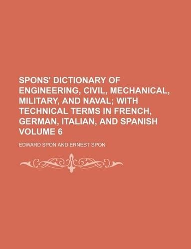 Spons' Dictionary of Engineering, Civil, Mechanical, Military, and Naval Volume 6; With Technical Terms in French, German, Italian, and Spanish: (English)