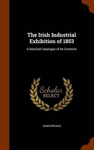The Irish Industrial Exhibition of 1853: A Detailed Catalogue of Its Contents