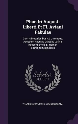 Phaedri Augusti Liberti Et Fl. Aviani Fabulae: Cum Adnotationibus Ad Utrumque. Accedunt Fabulae Graecae Latinis Respondentes, Et Homeri Batrachomyomachia(English)