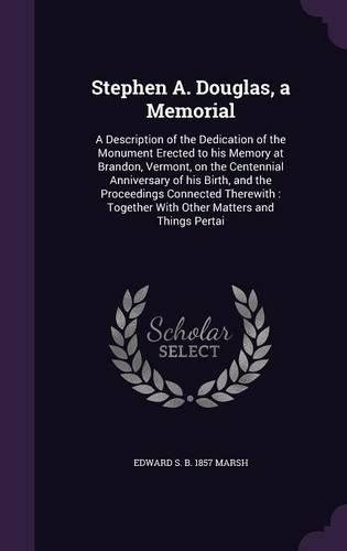 Stephen A. Douglas, a Memorial: A Description of the Dedication of the Monument Erected to his Memory at Brandon, Vermont, on the Centennial Anniversary of his Birth, and the Proce(English)