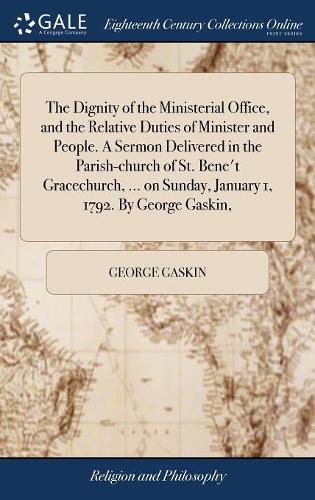 The Dignity of the Ministerial Office, and the Relative Duties of Minister and People. a Sermon Delivered in the Parish-Church of St. Bene't Gracechurch, ... on Sunday, January 1, 1792. by George Gaskin,