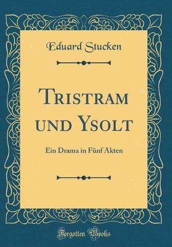 Tristram und Ysolt: Ein Drama in Fünf Akten (Classic Reprint)