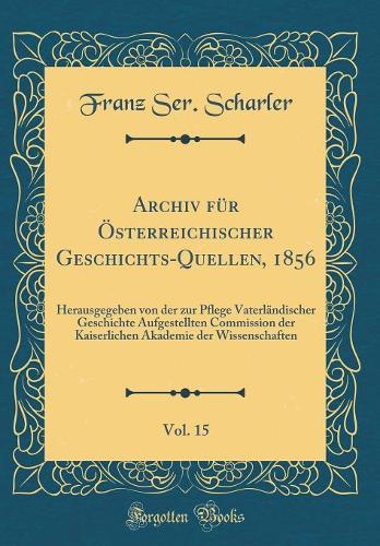 Archiv Für Österreichischer Geschichts-Quellen, 1856, Vol. 15: Herausgegeben Von Der Zur Pflege Vaterländischer Geschichte Aufgestellten Commission Der Kaiserlichen Akademie Der Wissenschaften (Classic Reprint)