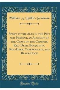 Sport in the Alps in the Past and Present, an Account of the Chase of the Chamois, Red-Deer, Bouquetin, Roe-Deer, Capercaillie, and Black-Cock (Classic Reprint)