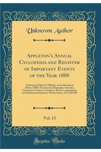 Appleton's Annual Cyclopedia and Register of Important Events of the Year 1888, Vol. 13: Embracing Political, Military, an Ecclesiastical Affairs; Public Documents; Biography, Statistics, Commerce, Finance, Literature, Science, Agriculture, and Mec