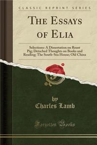 The Essays of Elia: Selections: A Dissertation on Roast Pig; Detached Thoughts on Books and Reading; The South-Sea House; Old China (Classic Reprint)