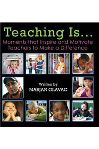 Teaching Is...: Moments that Inspire and Motivate Teachers to Make a Difference