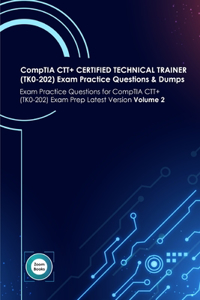 CompTIA CTT+ CERTIFIED TECHNICAL TRAINER (TK0-202) Exam Practice Questions & Dumps: Exam Practice Questions for CompTIA CTT+ (TK0-202) Exam Prep Latest Version Volume 2