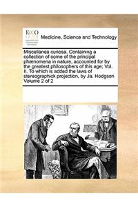 Miscellanea curiosa. Containing a collection of some of the principal phænomena in nature, accounted for by the greatest philosophers of this age; Vol. II. To which is added the laws of stereographick projection, by Ja. Hodgson Volume 2 of 2