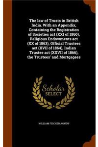 The law of Trusts in British India. With an Appendix, Containing the Registration of Societies act (XXI of 1860), Religious Endowments act (XX of 1863), Official Trustees act (XVII of 1864), Indian Trustee act (XXVII of 1866), the Trustees' and Mor