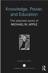 Knowledge, Power, and Education: The Selected Works of Michael W. Apple