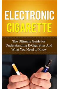 Electronic Cigarette: The Ultimate Guide for Understanding E-Cigarettes And What You Need To Know