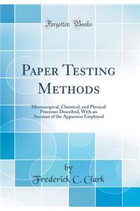 Paper Testing Methods: Microscopical, Chemical, and Physical Processes Described, with an Account of the Apparatus Employed (Classic Reprint): Microscopical, Chemical, and Physical Processes Described, with an Account of the Apparatus Employed (Classic Reprint)