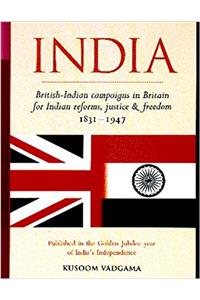 India: British-Indian Campaigns in Britain for Indian Reforms, Justice and Freedom 1831-1947