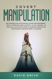 Covert Manipulation: An Introducing Psychology Guide for Beginners - How to Perform Mind Control to Win Friends, to Analyze & Influence People Learning Persuasion Techni